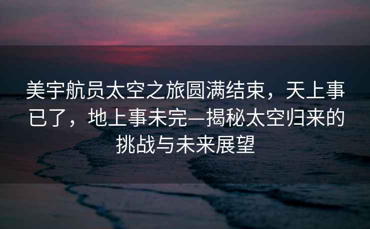 美宇航员太空之旅圆满结束，天上事已了，地上事未完—揭秘太空归来的挑战与未来展望