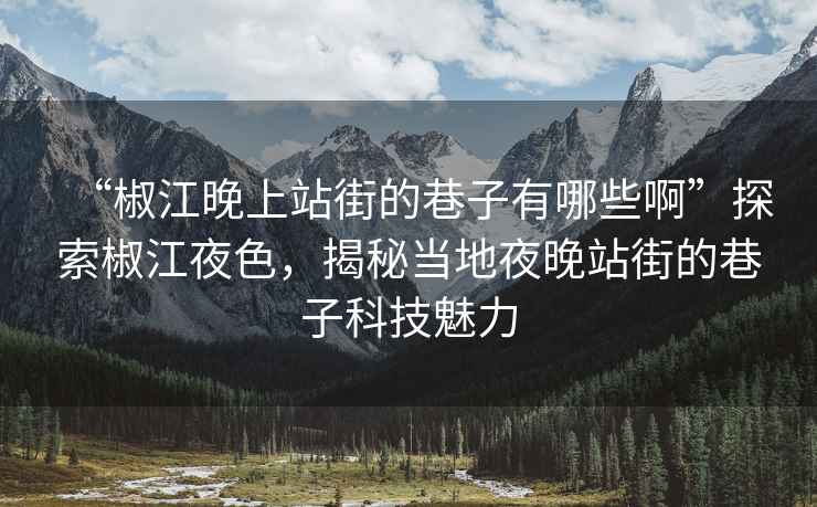 “椒江晚上站街的巷子有哪些啊”探索椒江夜色，揭秘当地夜晚站街的巷子科技魅力