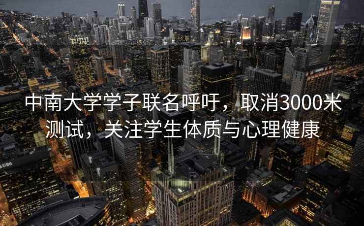 中南大学学子联名呼吁，取消3000米测试，关注学生体质与心理健康