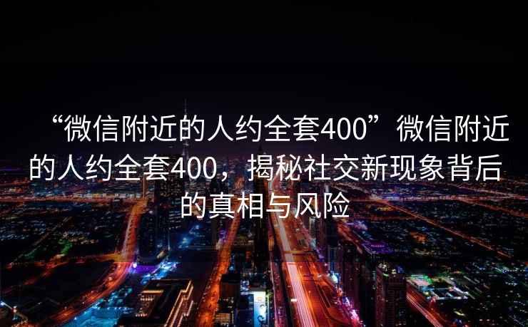 “微信附近的人约全套400”微信附近的人约全套400，揭秘社交新现象背后的真相与风险