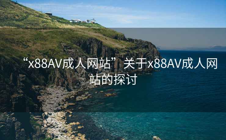 “x88AV成人网站”关于x88AV成人网站的探讨