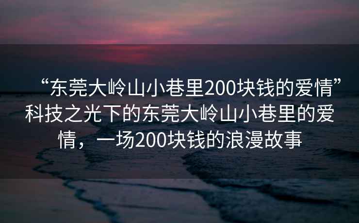 “东莞大岭山小巷里200块钱的爱情”科技之光下的东莞大岭山小巷里的爱情，一场200块钱的浪漫故事