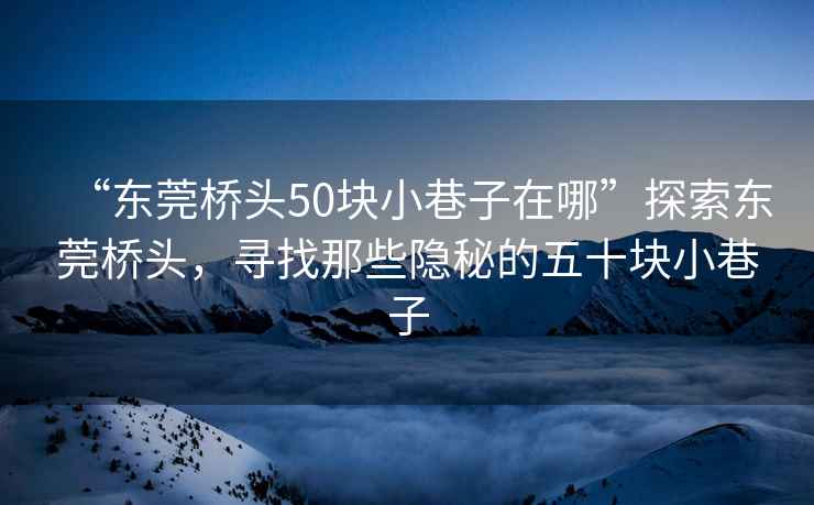 “东莞桥头50块小巷子在哪”探索东莞桥头，寻找那些隐秘的五十块小巷子