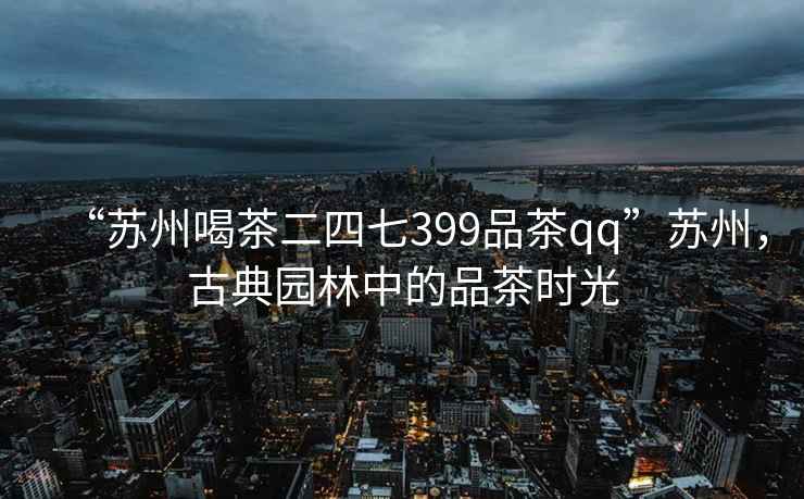 “苏州喝茶二四七399品茶qq”苏州，古典园林中的品茶时光