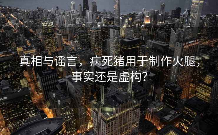 真相与谣言，病死猪用于制作火腿，事实还是虚构？