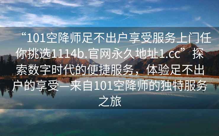 “101空降师足不出户享受服务上门任你挑选1114b.官网永久地址1.cc”探索数字时代的便捷服务，体验足不出户的享受—来自101空降师的独特服务之旅