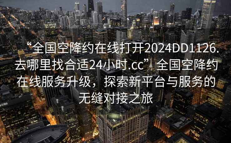 “全国空降约在线打开2024DD1126.去哪里找合适24小时.cc”全国空降约在线服务升级，探索新平台与服务的无缝对接之旅