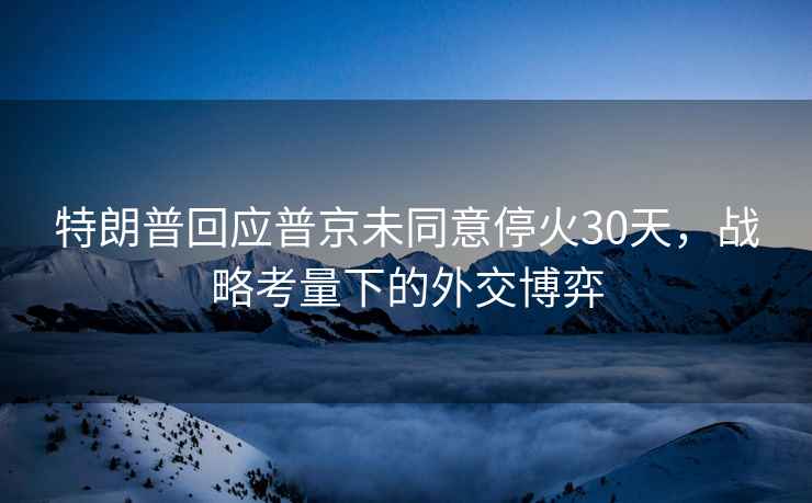 特朗普回应普京未同意停火30天，战略考量下的外交博弈