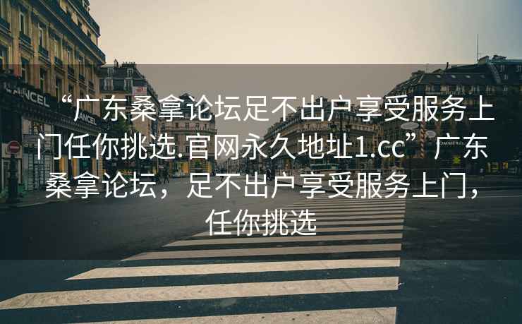 “广东桑拿论坛足不出户享受服务上门任你挑选.官网永久地址1.cc”广东桑拿论坛，足不出户享受服务上门，任你挑选