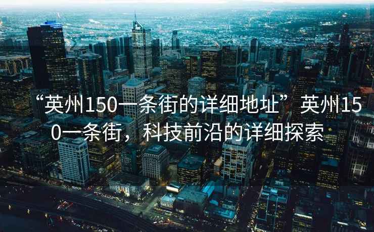 “英州150一条街的详细地址”英州150一条街，科技前沿的详细探索