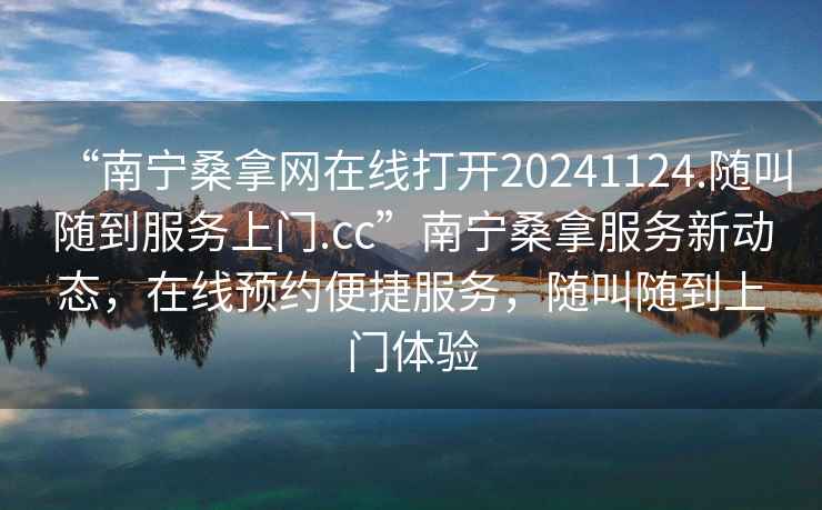 “南宁桑拿网在线打开20241124.随叫随到服务上门.cc”南宁桑拿服务新动态，在线预约便捷服务，随叫随到上门体验