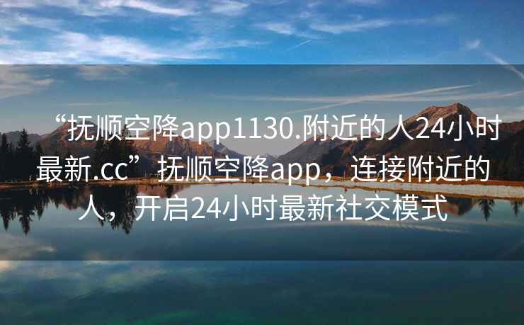 “抚顺空降app1130.附近的人24小时最新.cc”抚顺空降app，连接附近的人，开启24小时最新社交模式