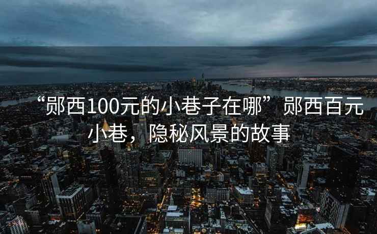 “郧西100元的小巷子在哪”郧西百元小巷，隐秘风景的故事