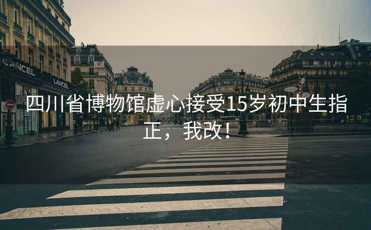 四川省博物馆虚心接受15岁初中生指正，我改！