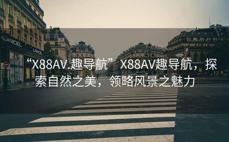 “X88AV.趣导航”X88AV趣导航，探索自然之美，领略风景之魅力