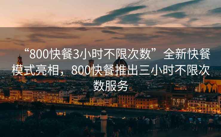 “800快餐3小时不限次数”全新快餐模式亮相，800快餐推出三小时不限次数服务