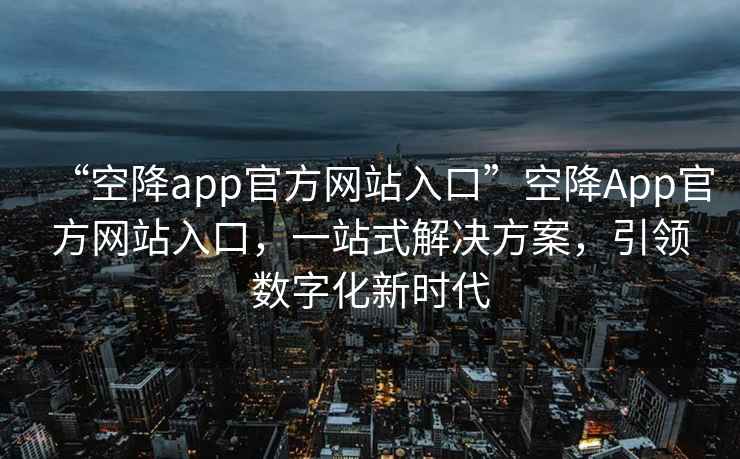 “空降app官方网站入口”空降App官方网站入口，一站式解决方案，引领数字化新时代