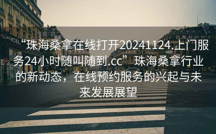 “珠海桑拿在线打开20241124.上门服务24小时随叫随到.cc”珠海桑拿行业的新动态，在线预约服务的兴起与未来发展展望