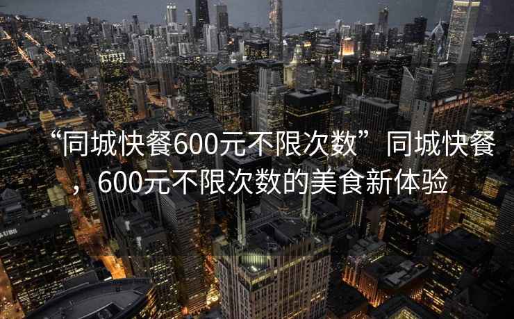 “同城快餐600元不限次数”同城快餐，600元不限次数的美食新体验