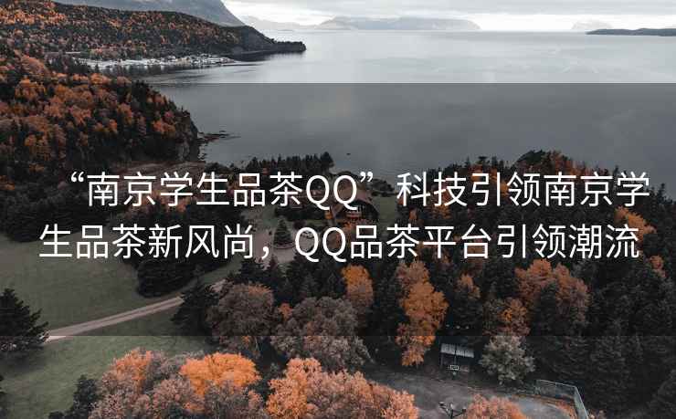 “南京学生品茶QQ”科技引领南京学生品茶新风尚，QQ品茶平台引领潮流