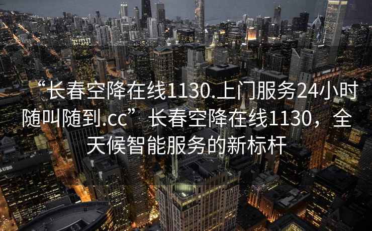 “长春空降在线1130.上门服务24小时随叫随到.cc”长春空降在线1130，全天候智能服务的新标杆