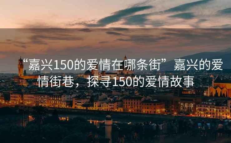 “嘉兴150的爱情在哪条街”嘉兴的爱情街巷，探寻150的爱情故事