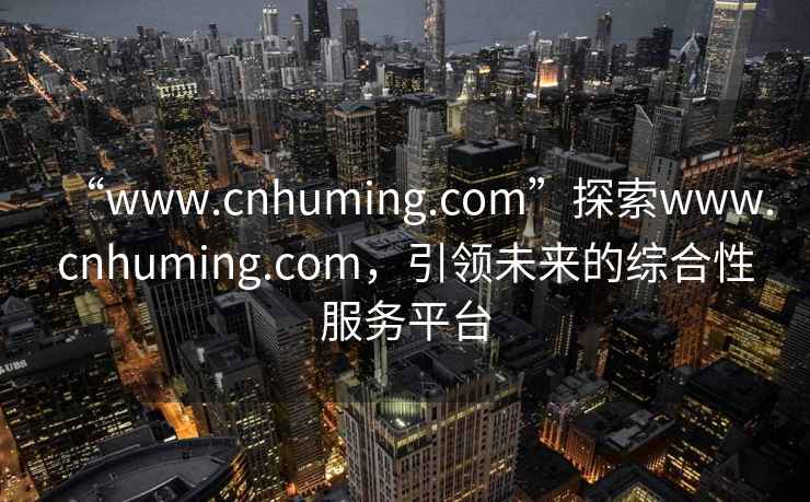 “www.cnhuming.com”探索www.cnhuming.com，引领未来的综合性服务平台