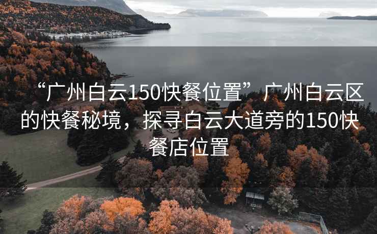 “广州白云150快餐位置”广州白云区的快餐秘境，探寻白云大道旁的150快餐店位置