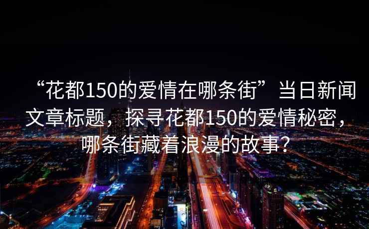 “花都150的爱情在哪条街”当日新闻文章标题，探寻花都150的爱情秘密，哪条街藏着浪漫的故事？