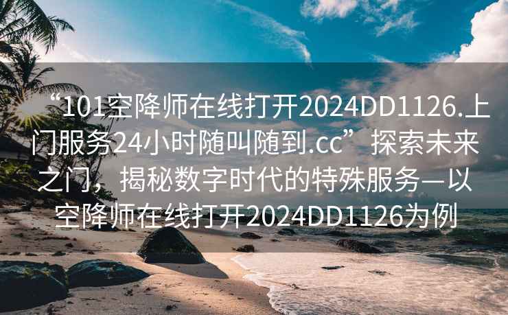 “101空降师在线打开2024DD1126.上门服务24小时随叫随到.cc”探索未来之门，揭秘数字时代的特殊服务—以空降师在线打开2024DD1126为例