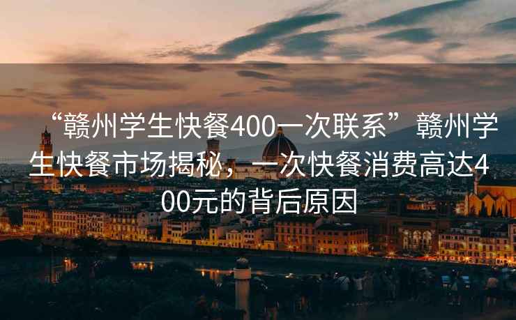 “赣州学生快餐400一次联系”赣州学生快餐市场揭秘，一次快餐消费高达400元的背后原因