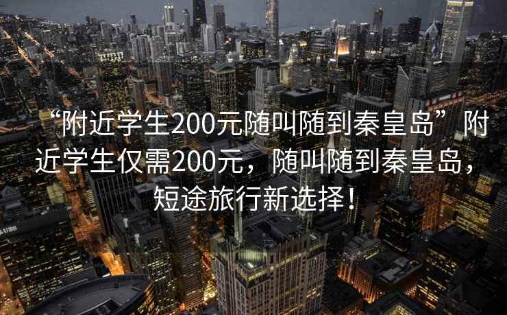 “附近学生200元随叫随到秦皇岛”附近学生仅需200元，随叫随到秦皇岛，短途旅行新选择！