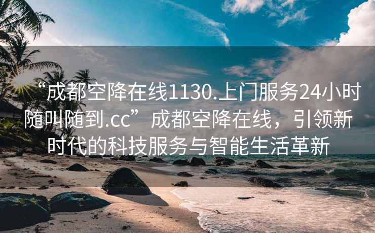 “成都空降在线1130.上门服务24小时随叫随到.cc”成都空降在线，引领新时代的科技服务与智能生活革新