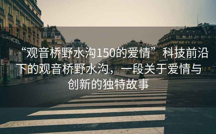 “观音桥野水沟150的爱情”科技前沿下的观音桥野水沟，一段关于爱情与创新的独特故事