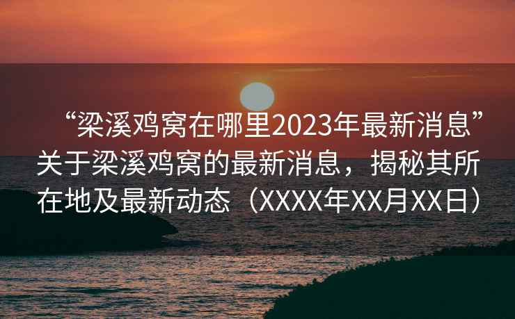 “梁溪鸡窝在哪里2023年最新消息”关于梁溪鸡窝的最新消息，揭秘其所在地及最新动态（XXXX年XX月XX日）