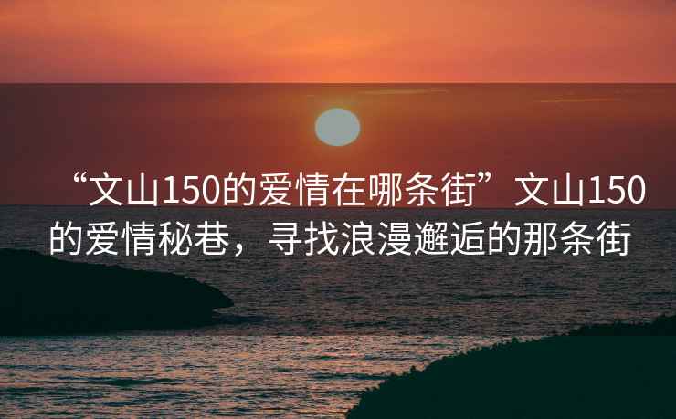 “文山150的爱情在哪条街”文山150的爱情秘巷，寻找浪漫邂逅的那条街