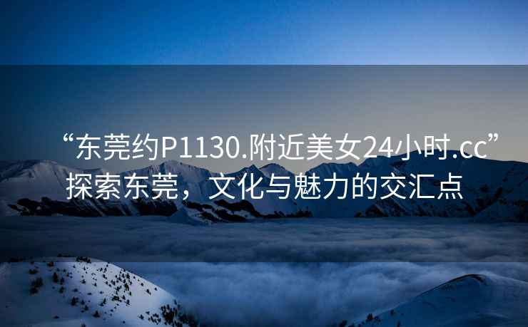 “东莞约P1130.附近美女24小时.cc”探索东莞，文化与魅力的交汇点