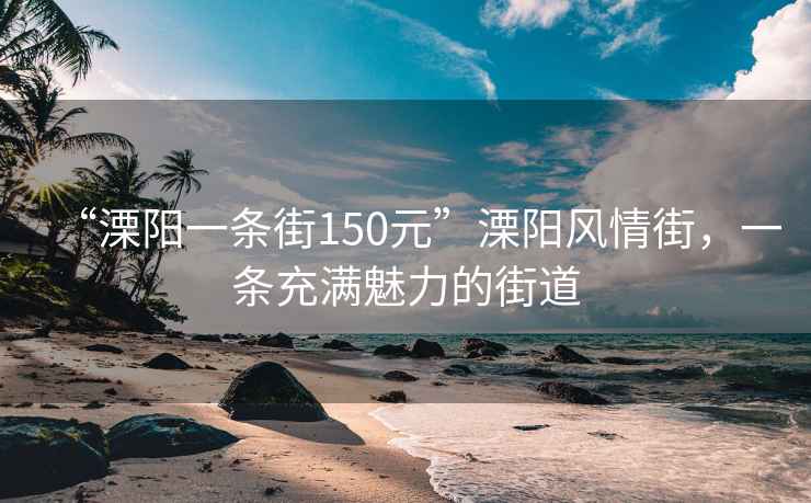 “溧阳一条街150元”溧阳风情街，一条充满魅力的街道