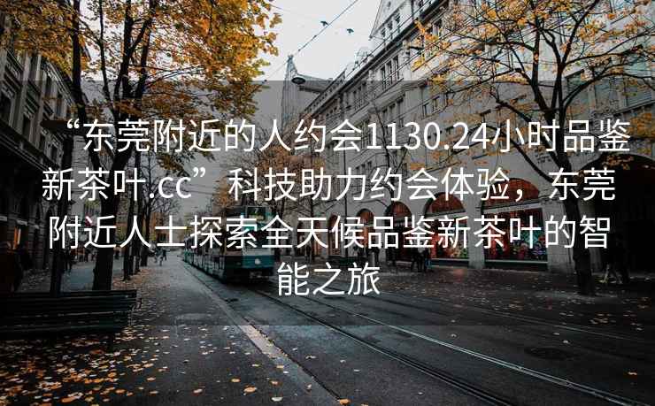 “东莞附近的人约会1130.24小时品鉴新茶叶.cc”科技助力约会体验，东莞附近人士探索全天候品鉴新茶叶的智能之旅