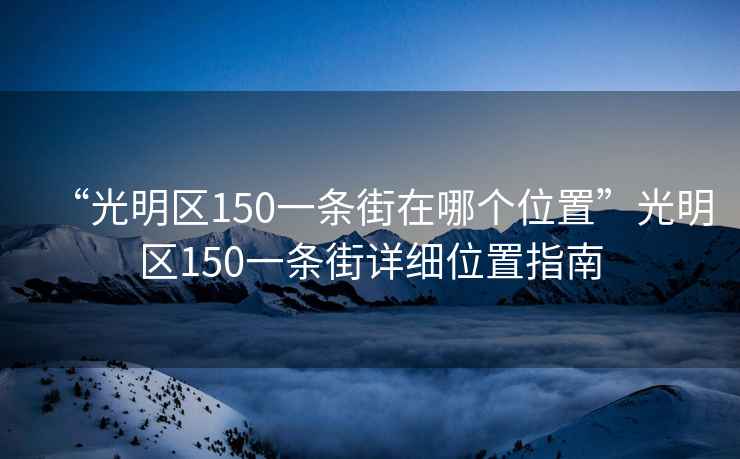 “光明区150一条街在哪个位置”光明区150一条街详细位置指南