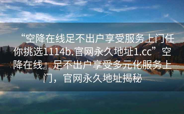 “空降在线足不出户享受服务上门任你挑选1114b.官网永久地址1.cc”空降在线』足不出户享受多元化服务上门，官网永久地址揭秘