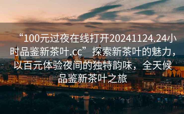 “100元过夜在线打开20241124.24小时品鉴新茶叶.cc”探索新茶叶的魅力，以百元体验夜间的独特韵味，全天候品鉴新茶叶之旅