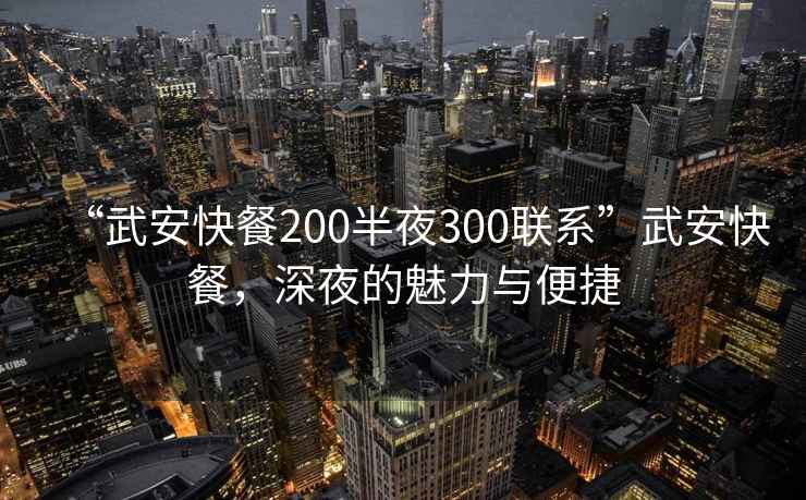 “武安快餐200半夜300联系”武安快餐，深夜的魅力与便捷