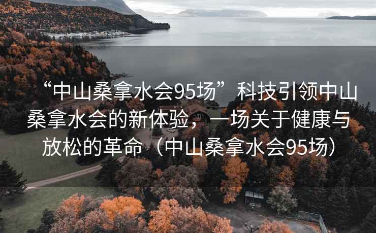 “中山桑拿水会95场”科技引领中山桑拿水会的新体验，一场关于健康与放松的革命（中山桑拿水会95场）