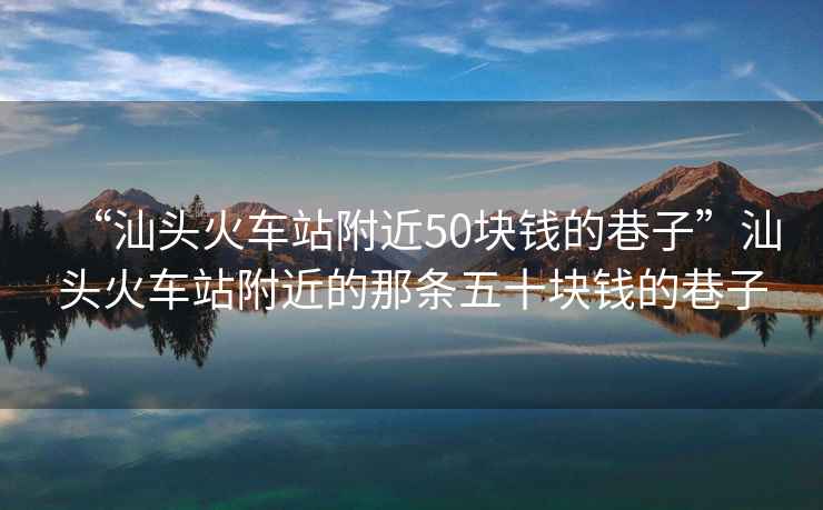 “汕头火车站附近50块钱的巷子”汕头火车站附近的那条五十块钱的巷子