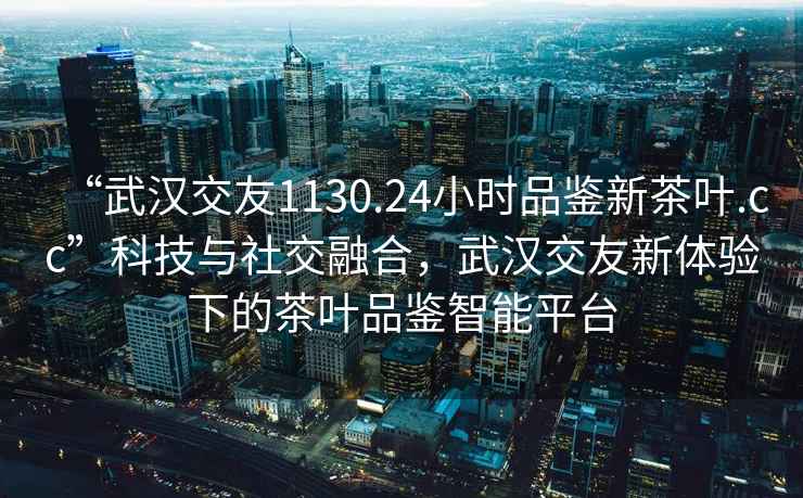 “武汉交友1130.24小时品鉴新茶叶.cc”科技与社交融合，武汉交友新体验下的茶叶品鉴智能平台