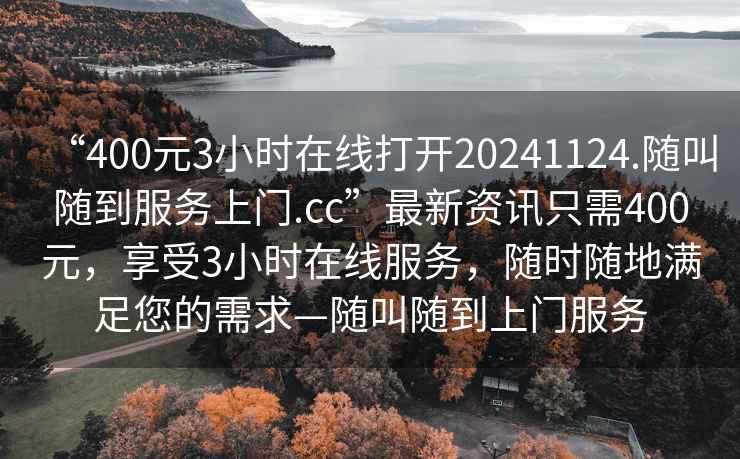 “400元3小时在线打开20241124.随叫随到服务上门.cc”最新资讯只需400元，享受3小时在线服务，随时随地满足您的需求—随叫随到上门服务