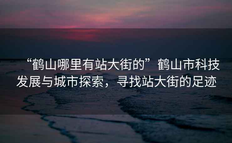 “鹤山哪里有站大街的”鹤山市科技发展与城市探索，寻找站大街的足迹