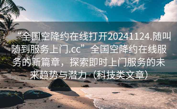 “全国空降约在线打开20241124.随叫随到服务上门.cc”全国空降约在线服务的新篇章，探索即时上门服务的未来趋势与潜力（科技类文章）