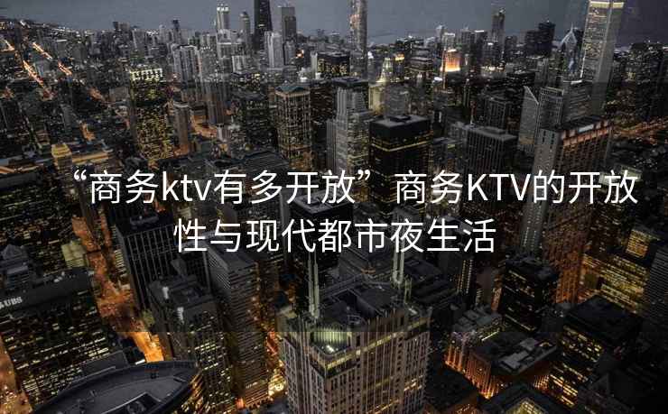 “商务ktv有多开放”商务KTV的开放性与现代都市夜生活